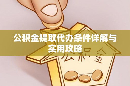 平定公积金提取代办条件详解与实用攻略