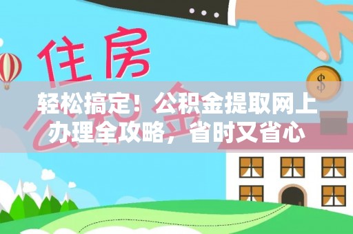 平定轻松搞定！公积金提取网上办理全攻略，省时又省心