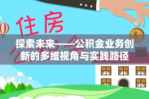 平定探索未来——公积金业务创新的多维视角与实践路径