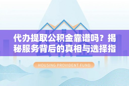 平定代办提取公积金靠谱吗？揭秘服务背后的真相与选择指南
