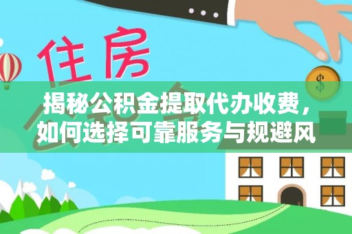 平定揭秘公积金提取代办收费，如何选择可靠服务与规避风险
