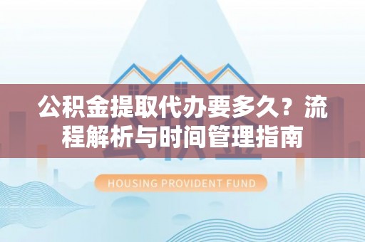 平定公积金提取代办要多久？流程解析与时间管理指南