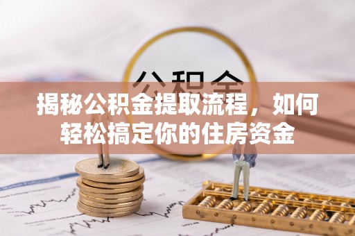 平定揭秘公积金提取流程，如何轻松搞定你的住房资金