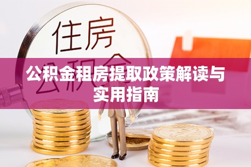 平定公积金租房提取政策解读与实用指南