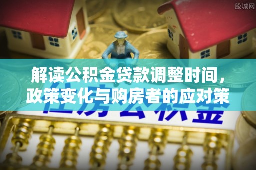 平定解读公积金贷款调整时间，政策变化与购房者的应对策略