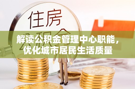 平定解读公积金管理中心职能，优化城市居民生活质量