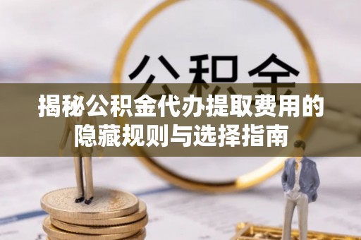 平定揭秘公积金代办提取费用的隐藏规则与选择指南
